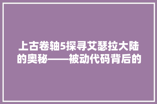 上古卷轴5探寻艾瑟拉大陆的奥秘——被动代码背后的故事