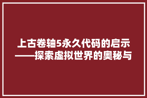 上古卷轴5永久代码的启示——探索虚拟世界的奥秘与人生哲理