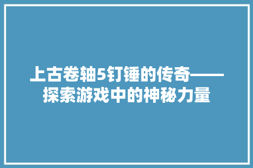 上古卷轴5钉锤的传奇——探索游戏中的神秘力量