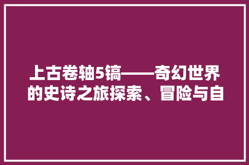上古卷轴5镐——奇幻世界的史诗之旅探索、冒险与自我救赎