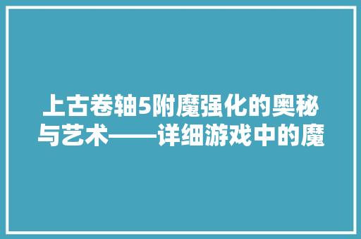 上古卷轴5附魔强化的奥秘与艺术——详细游戏中的魔法技艺