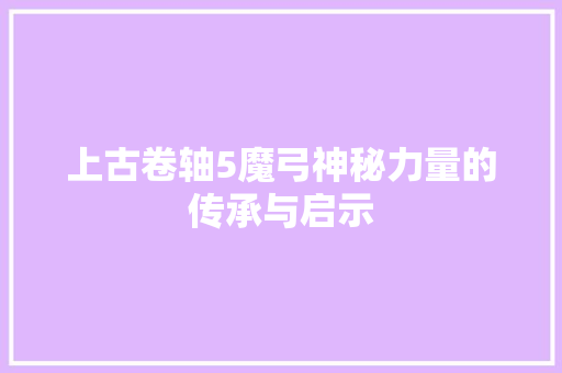 上古卷轴5魔弓神秘力量的传承与启示