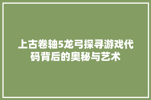 上古卷轴5龙弓探寻游戏代码背后的奥秘与艺术