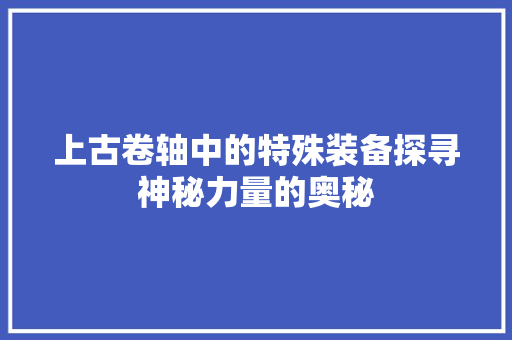 上古卷轴中的特殊装备探寻神秘力量的奥秘