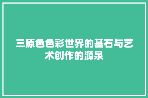 三原色色彩世界的基石与艺术创作的源泉
