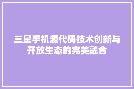 三星手机源代码技术创新与开放生态的完美融合