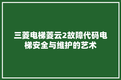 三菱电梯菱云2故障代码电梯安全与维护的艺术