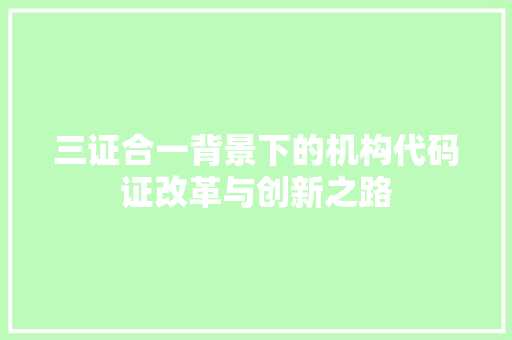 三证合一背景下的机构代码证改革与创新之路