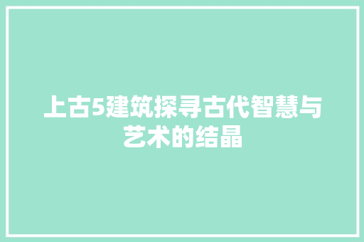 上古5建筑探寻古代智慧与艺术的结晶