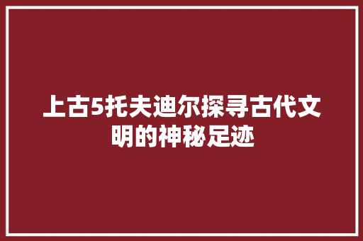 上古5托夫迪尔探寻古代文明的神秘足迹