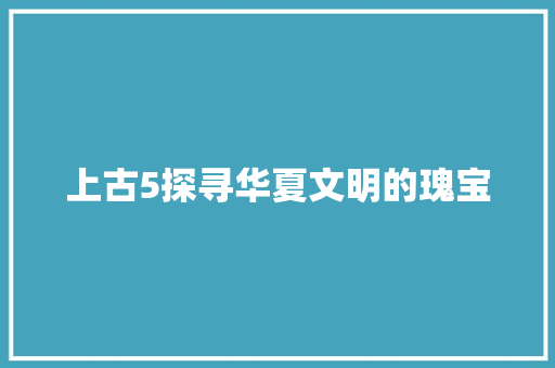 上古5探寻华夏文明的瑰宝