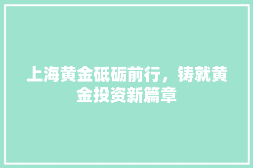 上海黄金砥砺前行，铸就黄金投资新篇章