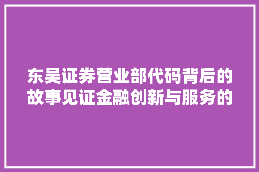 东吴证券营业部代码背后的故事见证金融创新与服务的辉煌历程