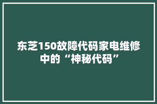 东芝150故障代码家电维修中的“神秘代码”