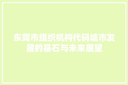 东莞市组织机构代码城市发展的基石与未来展望