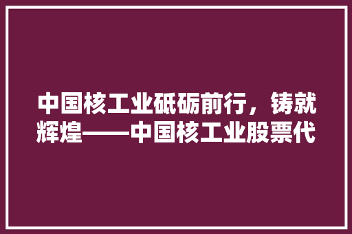 中国核工业砥砺前行，铸就辉煌——中国核工业股票代码背后的价值与未来