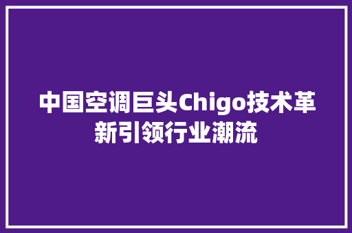 中国空调巨头Chigo技术革新引领行业潮流