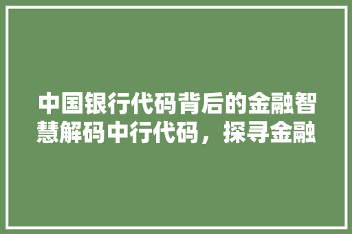 中国银行代码背后的金融智慧解码中行代码，探寻金融科技之光
