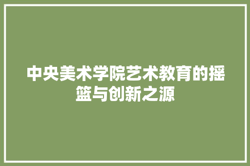 中央美术学院艺术教育的摇篮与创新之源