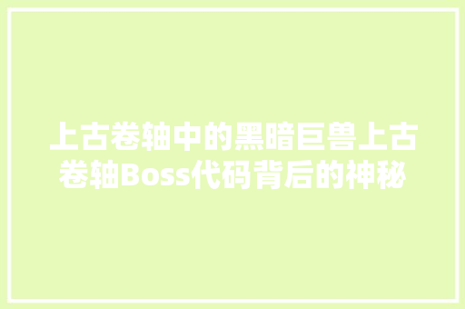 上古卷轴中的黑暗巨兽上古卷轴Boss代码背后的神秘力量