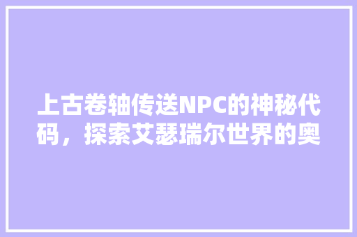 上古卷轴传送NPC的神秘代码，探索艾瑟瑞尔世界的奥秘