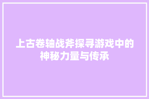 上古卷轴战斧探寻游戏中的神秘力量与传承