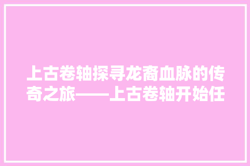 上古卷轴探寻龙裔血脉的传奇之旅——上古卷轴开始任务代码背后的奥秘
