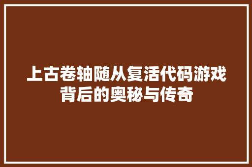 上古卷轴随从复活代码游戏背后的奥秘与传奇