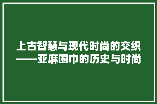 上古智慧与现代时尚的交织——亚麻围巾的历史与时尚复兴