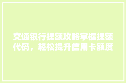 交通银行提额攻略掌握提额代码，轻松提升信用卡额度