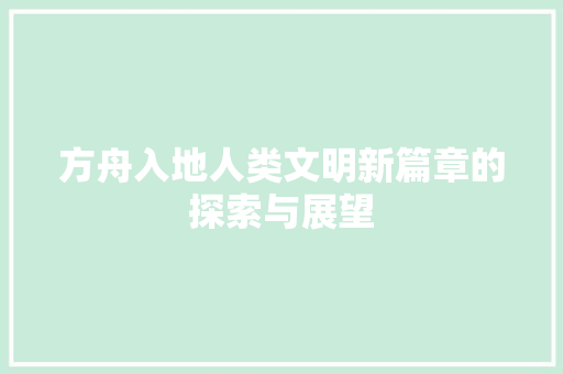 方舟入地人类文明新篇章的探索与展望