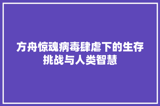 方舟惊魂病毒肆虐下的生存挑战与人类智慧