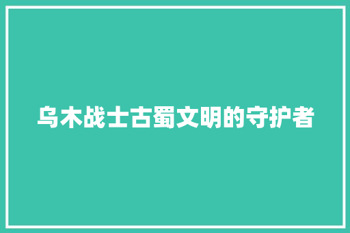 乌木战士古蜀文明的守护者