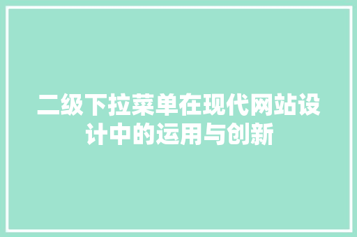 二级下拉菜单在现代网站设计中的运用与创新