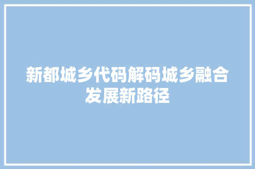 新都城乡代码解码城乡融合发展新路径