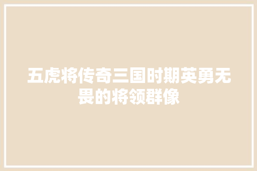 五虎将传奇三国时期英勇无畏的将领群像