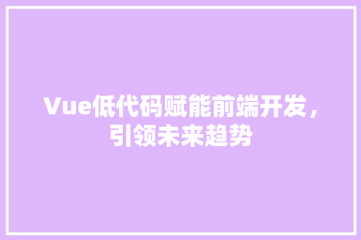 Vue低代码赋能前端开发，引领未来趋势