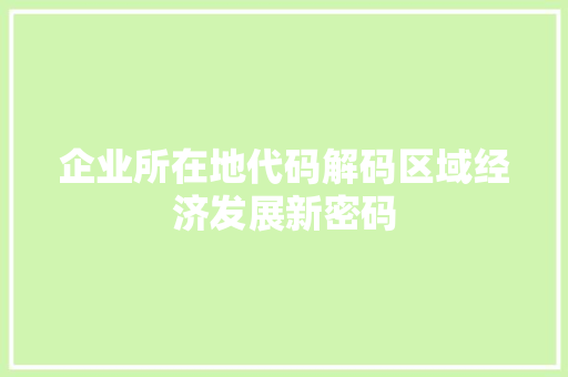 企业所在地代码解码区域经济发展新密码