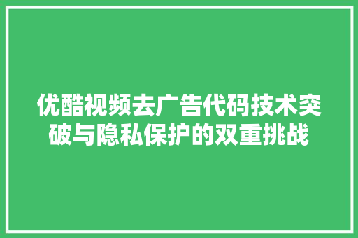 优酷视频去广告代码技术突破与隐私保护的双重挑战