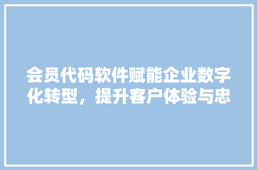 会员代码软件赋能企业数字化转型，提升客户体验与忠诚度