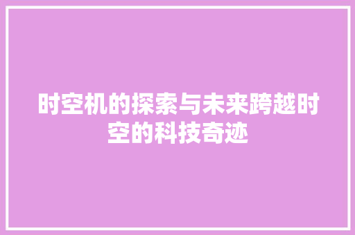 时空机的探索与未来跨越时空的科技奇迹