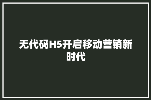 无代码H5开启移动营销新时代