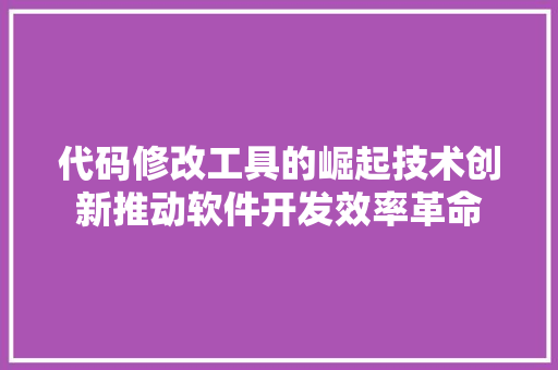 代码修改工具的崛起技术创新推动软件开发效率革命