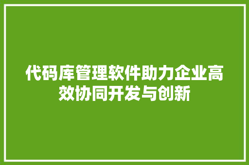 代码库管理软件助力企业高效协同开发与创新
