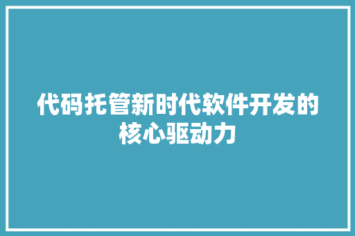 代码托管新时代软件开发的核心驱动力
