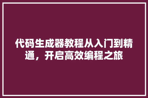 代码生成器教程从入门到精通，开启高效编程之旅