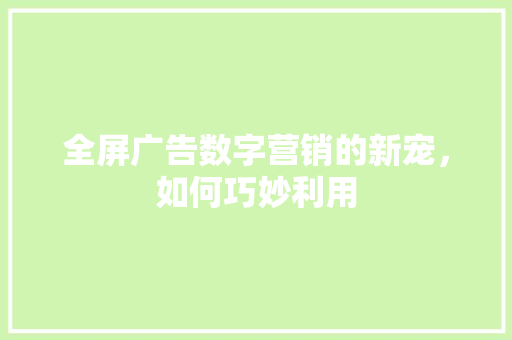 全屏广告数字营销的新宠，如何巧妙利用