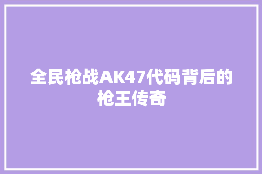 全民枪战AK47代码背后的枪王传奇