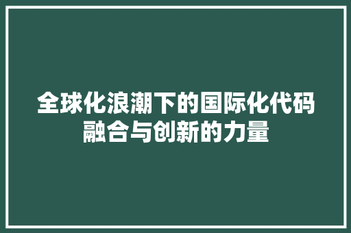 全球化浪潮下的国际化代码融合与创新的力量