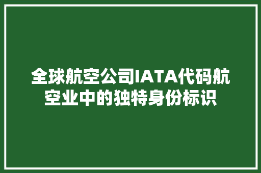 全球航空公司IATA代码航空业中的独特身份标识
